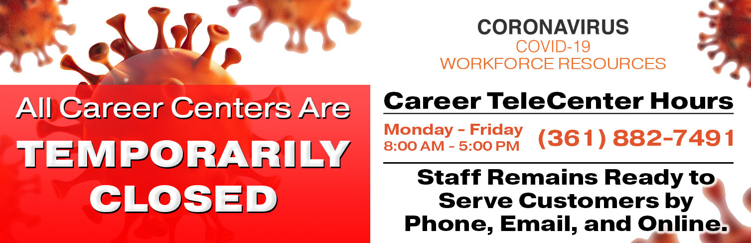 All Career Centers are temporarily closed. Staff remains ready to serve customers by phone, email and online. Call (361) 882-7491. Email info@workforcesolutionscb.org. Stay healthy and safe. We will see you soon. Thank you for your patience.